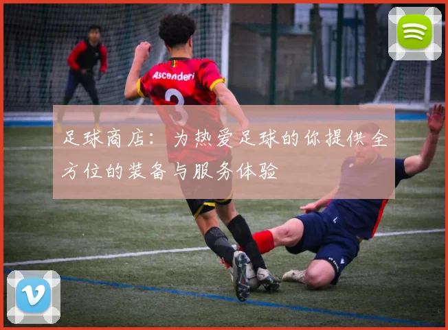 足球商店：为热爱足球的你提供全方位的装备与服务体验