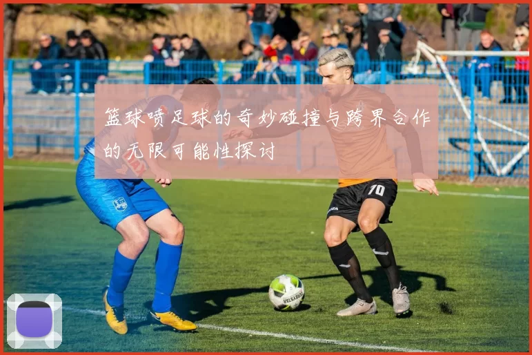 篮球喷足球的奇妙碰撞与跨界合作的无限可能性探讨
