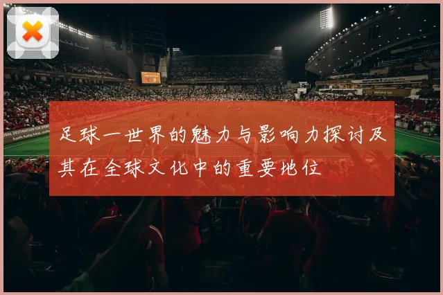 足球一世界的魅力与影响力探讨及其在全球文化中的重要地位