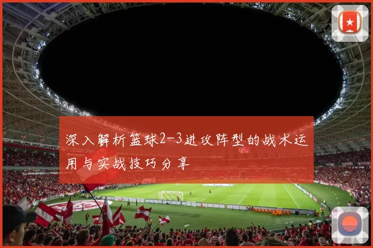 深入解析篮球2-3进攻阵型的战术运用与实战技巧分享