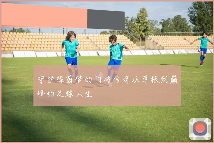 守护绿茵梦的门将传奇从草根到巅峰的足球人生