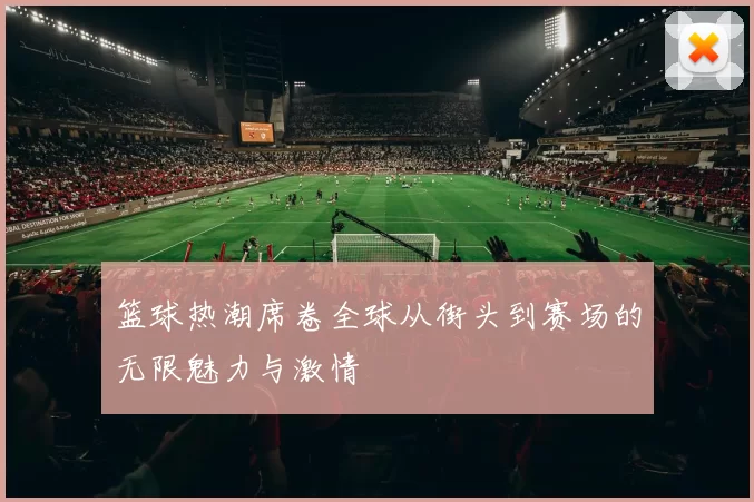 篮球热潮席卷全球从街头到赛场的无限魅力与激情