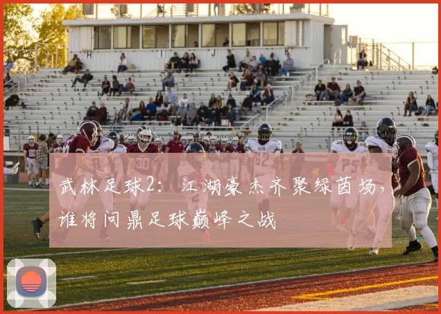 武林足球2：江湖豪杰齐聚绿茵场，谁将问鼎足球巅峰之战