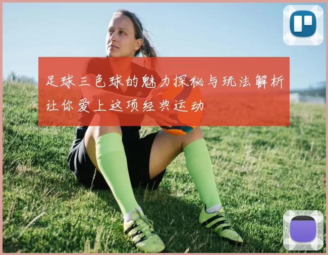 足球三色球的魅力探秘与玩法解析让你爱上这项经典运动